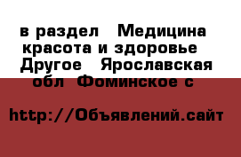  в раздел : Медицина, красота и здоровье » Другое . Ярославская обл.,Фоминское с.